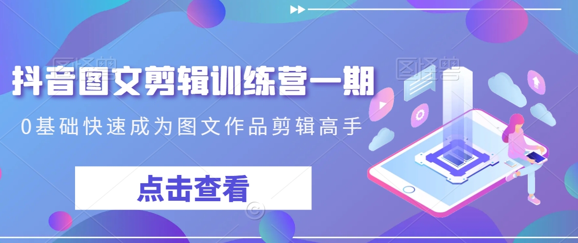 抖音图文剪辑训练营一期，0基础快速成为图文作品剪辑高手-小齐资源库