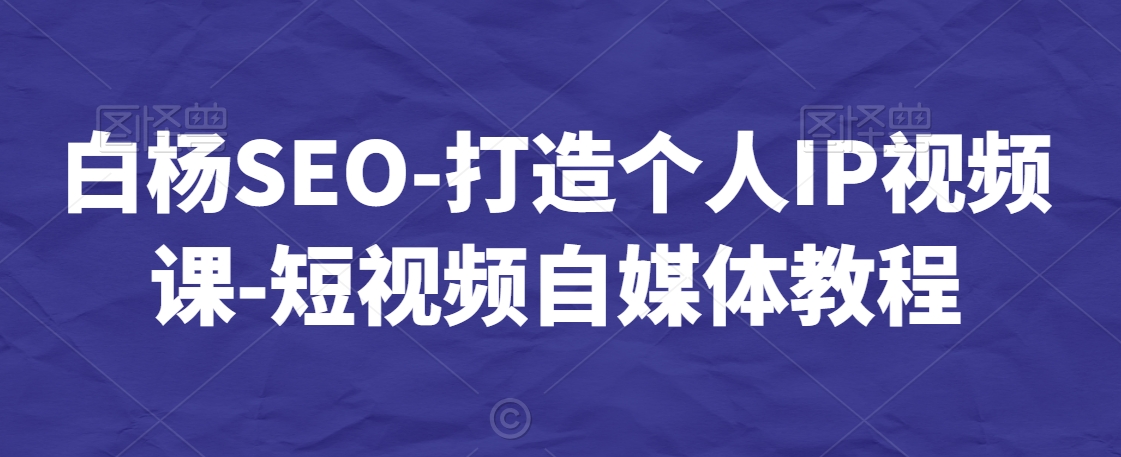 白杨SEO-打造个人IP视频课-短视频自媒体教程-小齐资源库