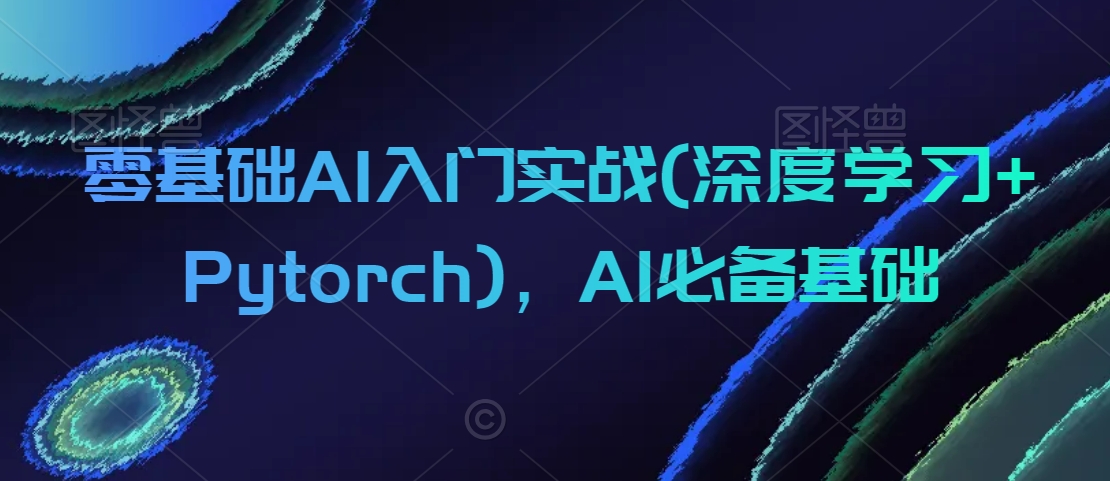 零基础AI入门实战(深度学习+Pytorch)，AI必备基础-小齐资源库