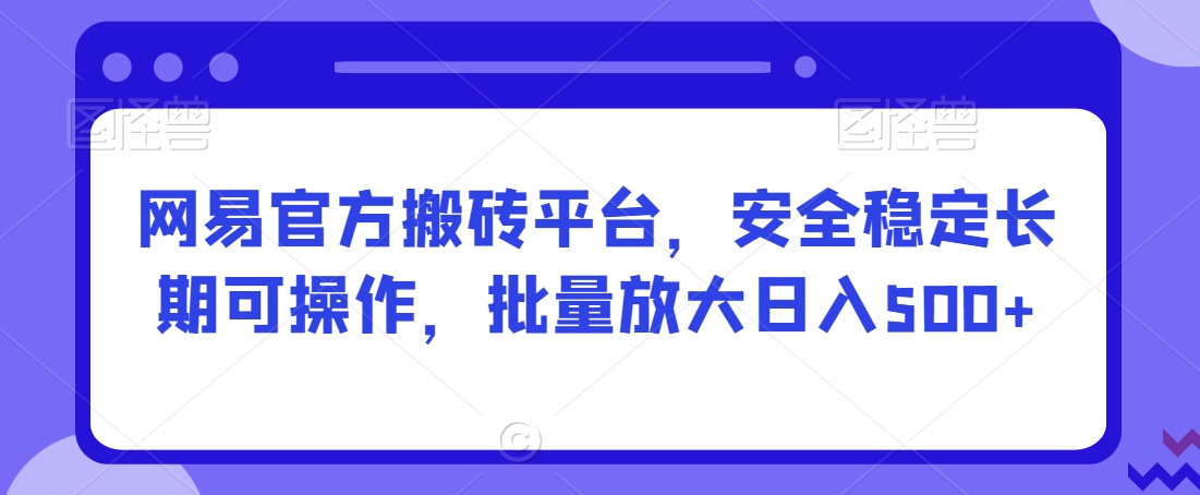 网易官方搬砖平台，安全稳定长期可操作，批量放大日入500+【揭秘】-小齐资源库