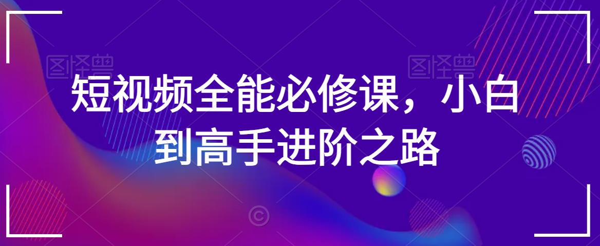 短视频全能必修课，小白到高手进阶之路-小齐资源库