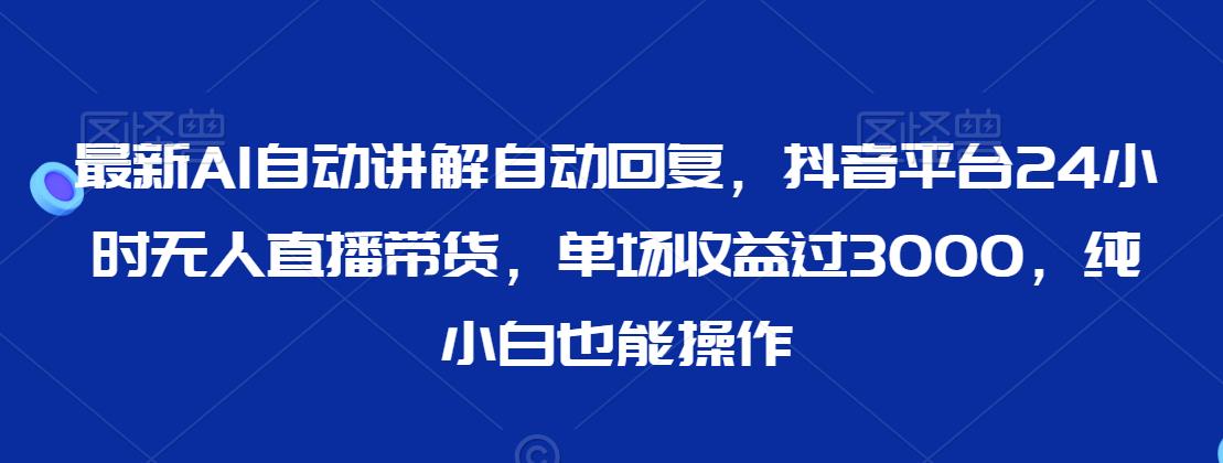最新AI自动讲解自动回复，抖音平台24小时无人直播带货，单场收益过3000，纯小白也能操作【揭秘】-小齐资源库