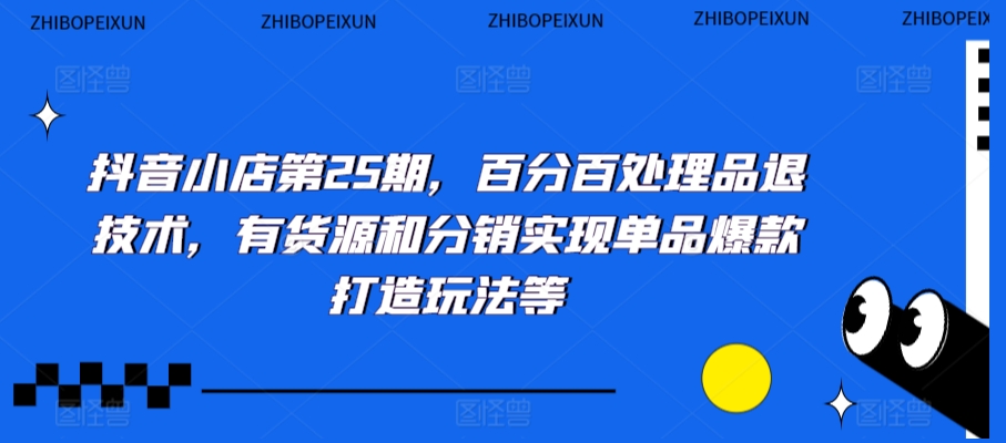 抖音小店第25期，百分百处理品退技术，有货源和分销实现单品爆款打造玩法等-小齐资源库
