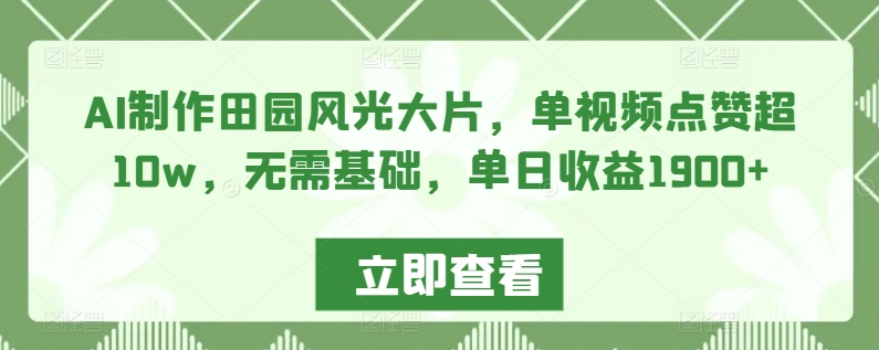 AI制作田园风光大片，单视频点赞超10w，无需基础，单日收益1900+【揭秘】-小齐资源库