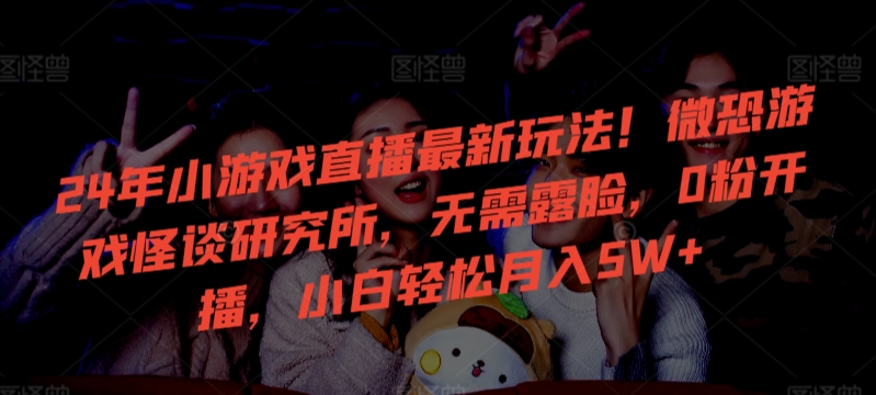 24年小游戏直播最新玩法！微恐游戏怪谈研究所，无需露脸，0粉开播，小白轻松月入5W+【揭秘】-小齐资源库