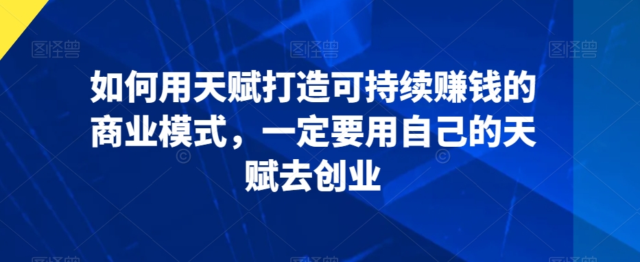 如何用天赋打造可持续赚钱的商业模式，一定要用自己的天赋去创业-小齐资源库