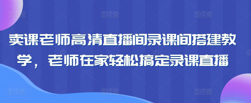 卖课老师高清直播间录课间搭建教学，老师在家轻松搞定录课直播-小齐资源库