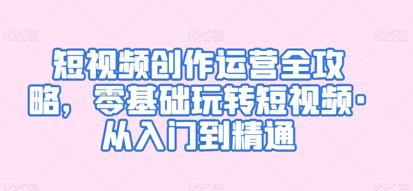 短视频创作运营全攻略，零基础玩转短视频·从入门到精通-小齐资源库