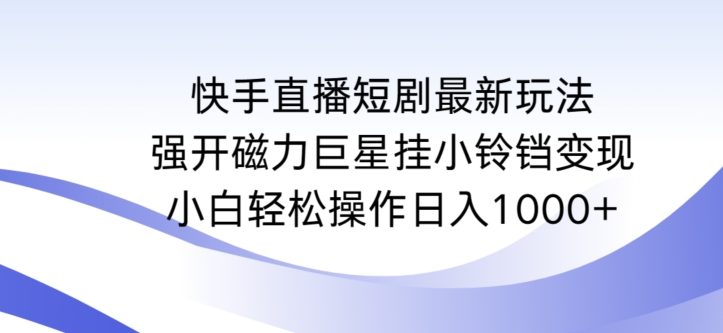 快手直播短剧最新玩法，强开磁力巨星挂小铃铛变现，小白轻松操作日入1000+【揭秘】-小齐资源库