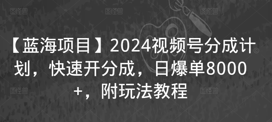 【蓝海项目】2024视频号分成计划，快速开分成，日爆单8000+，附玩法教程-小齐资源库