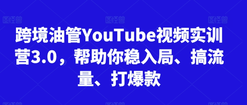 跨境油管YouTube视频实训营3.0，帮助你稳入局、搞流量、打爆款-小齐资源库