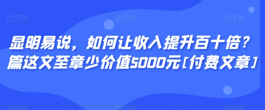 显明易说，如何让收入提升百十倍？‮篇这‬文‮至章‬少价值5000元[付费文章]-小齐资源库