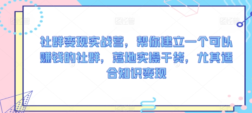 社群变现实战营，帮你建立一个可以赚钱的社群，落地实操干货，尤其适合知识变现-小齐资源库