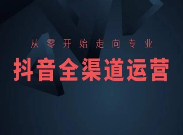 从零开始走向专业，抖音全渠道运营，抖音电商培训-小齐资源库