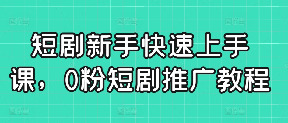 短剧新手快速上手课，0粉短剧推广教程-小齐资源库