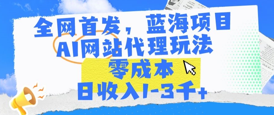 全网首发，蓝海项目，AI网站代理玩法，零成本日收入1-3千+【揭秘】-小齐资源库