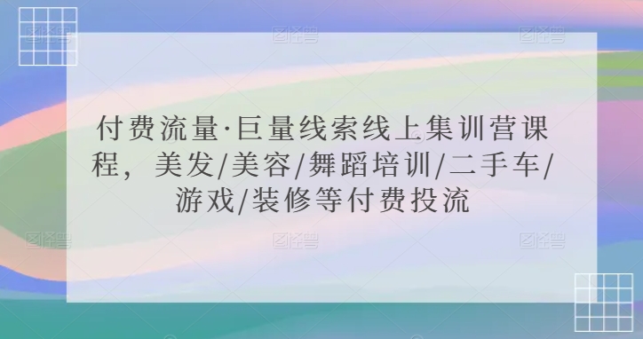 付费流量·巨量线索线上集训营课程，美发/美容/舞蹈培训/二手车/游戏/装修等付费投流-小齐资源库