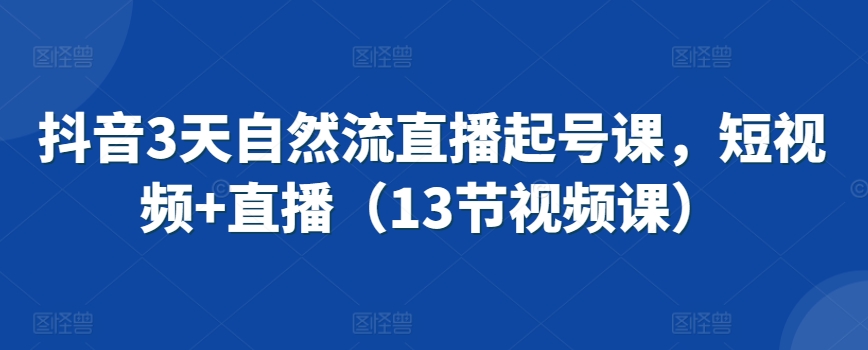 抖音3天自然流直播起号课，短视频+直播（13节视频课）-小齐资源库