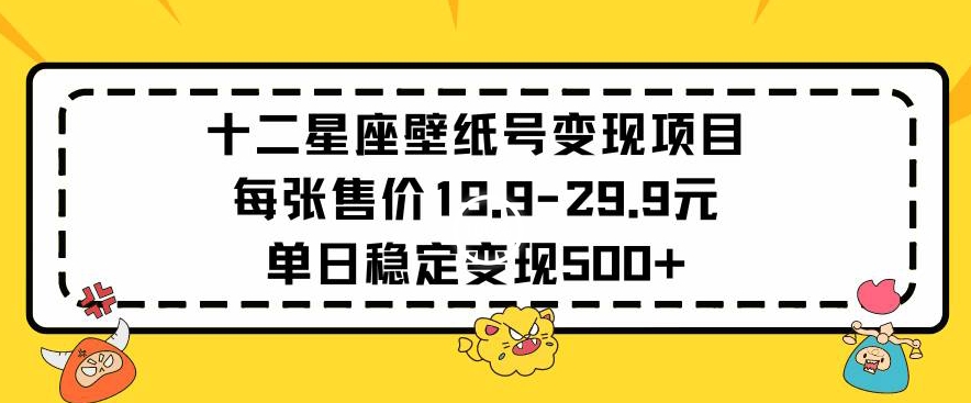 十二星座壁纸号变现项目每张售价19元单日稳定变现500+以上【揭秘】-小齐资源库