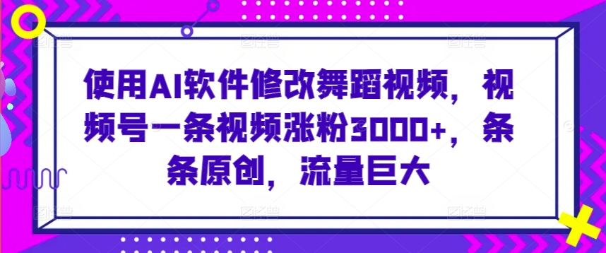 使用AI软件修改舞蹈视频，视频号一条视频涨粉3000+，条条原创，流量巨大【揭秘】-小齐资源库