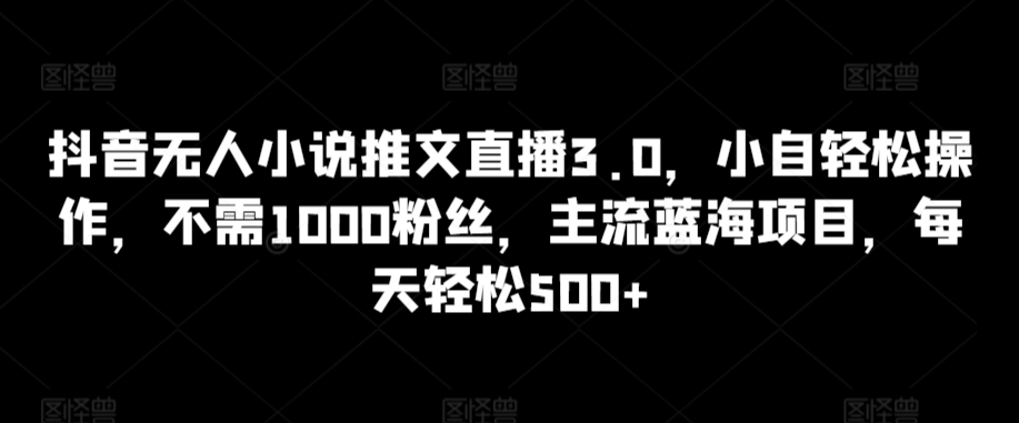 抖音无人小说推文直播3.0，小自轻松操作，不需1000粉丝，主流蓝海项目，每天轻松500+【揭秘】-小齐资源库