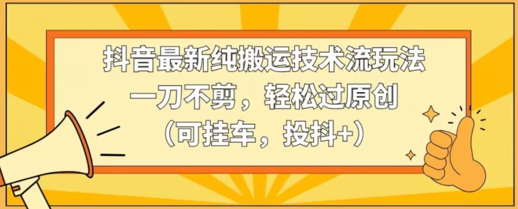 抖音最新纯搬运技术流玩法，一刀不剪，轻松过原创（可挂车，投抖+）【揭秘】-小齐资源库