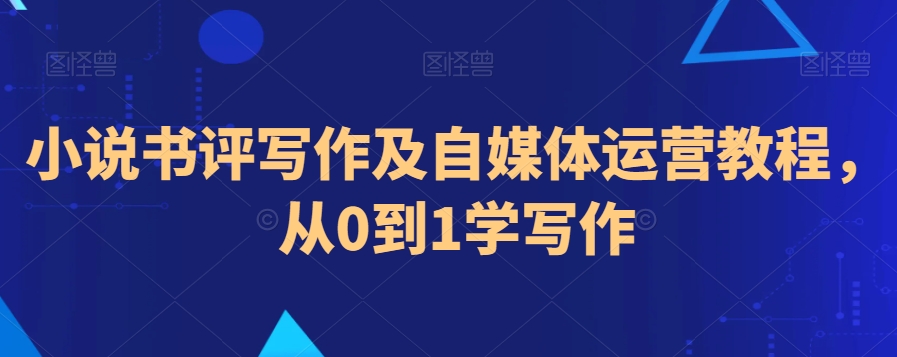 小说书评写作及自媒体运营教程，从0到1学写作-小齐资源库