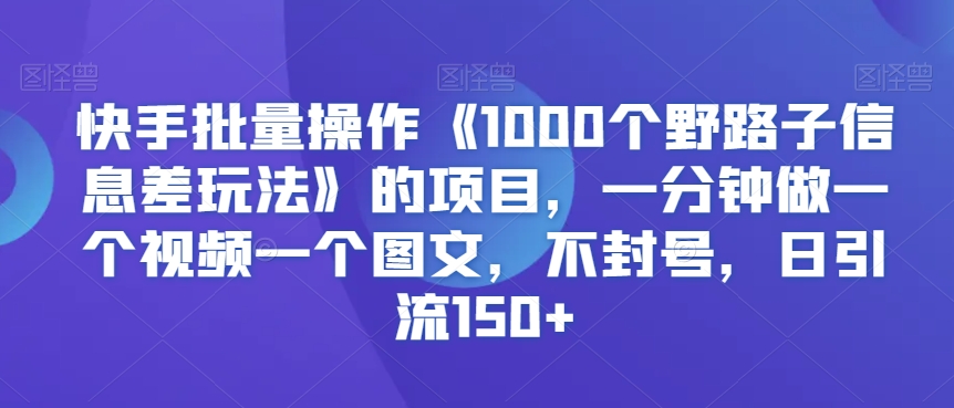 快手批量操作《1000个野路子信息差玩法》的项目，一分钟做一个视频一个图文，不封号，日引流150+【揭秘】-小齐资源库