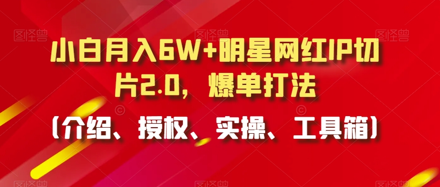 小白月入6W+明星网红IP切片2.0，爆单打法（介绍、授权、实操、工具箱）【揭秘】-小齐资源库