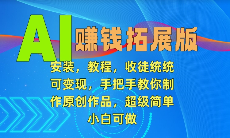 AI赚钱拓展版，安装，教程，收徒统统可变现，手把手教你制作原创作品，超级简单，小白可做【揭秘】-小齐资源库