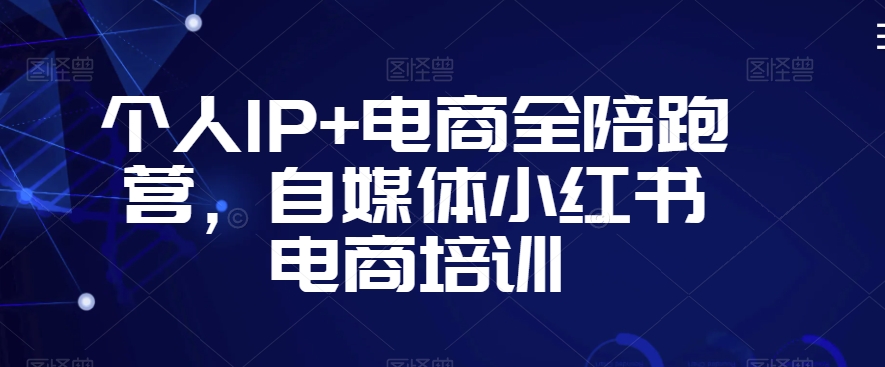 个人IP+电商全陪跑营，自媒体小红书电商培训-小齐资源库