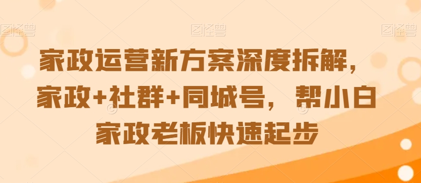 家政运营新方案深度拆解，家政+社群+同城号，帮小白家政老板快速起步-小齐资源库