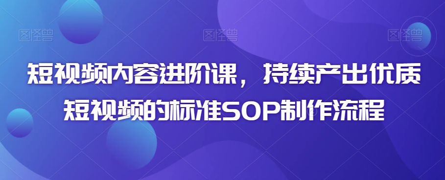 短视频内容进阶课，持续产出优质短视频的标准SOP制作流程-小齐资源库