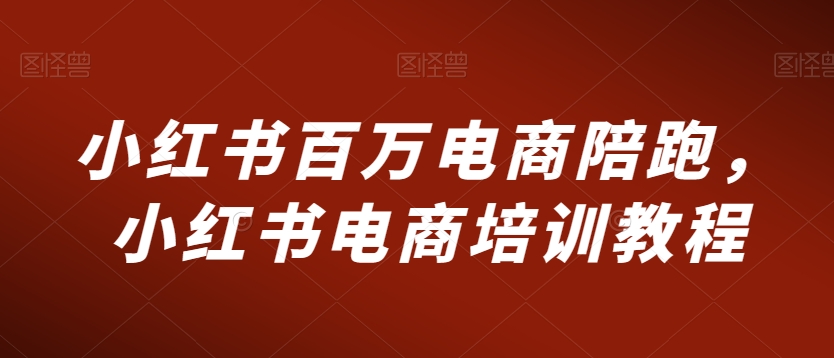 小红书百万电商陪跑，小红书电商培训教程-小齐资源库