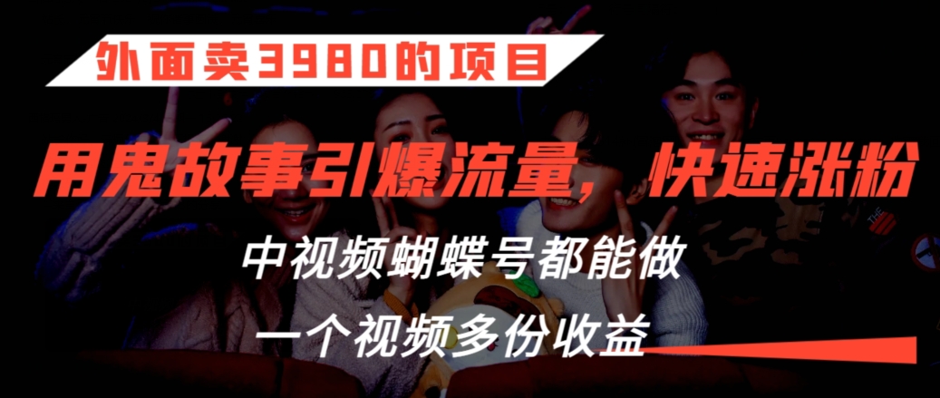 外面卖3980的项目，鬼故事引爆流量打法，中视频、蝴蝶号都能做，一个视频多份收益【揭秘】-小齐资源库