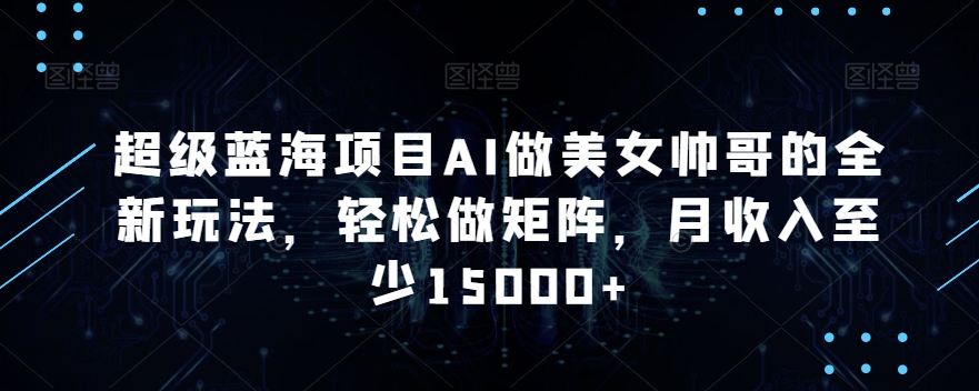 超级蓝海项目AI做美女帅哥的全新玩法，轻松做矩阵，月收入至少15000+【揭秘】-小齐资源库