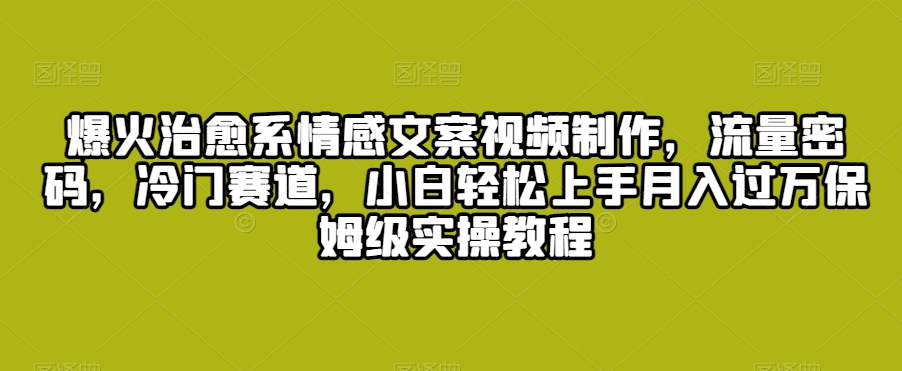 爆火治愈系情感文案视频制作，流量密码，冷门赛道，小白轻松上手月入过万保姆级实操教程【揭秘】-小齐资源库