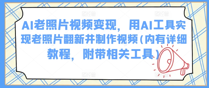 AI老照片视频变现，用AI工具实现老照片翻新并制作视频(内有详细教程，附带相关工具)-小齐资源库