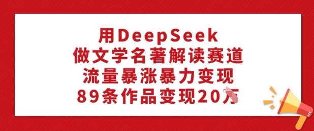 用DeepSeek做文学名著解读赛道，流量暴涨暴力变现，89条作品变现20W-小齐资源库
