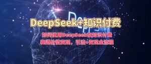 如何使用DeepSeek在知识付费赛道价值变现,引流+变现全流程-小齐资源库