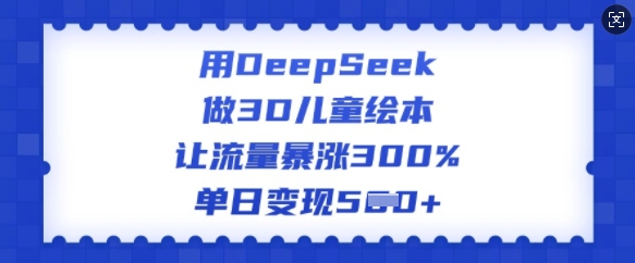 用DeepSeek做3D儿童绘本，让流量暴涨300%，单日变现多张-小齐资源库