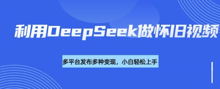 利用DeepSeek做怀旧视频，流量号多渠道变现能力强-小齐资源库