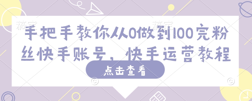 手把手教你从0做到100完粉丝快手账号，快手运营教程-小齐资源库