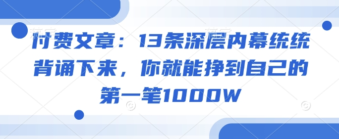 付费文章：13条深层内幕统统背诵下来，你就能挣到自己的第一笔1000W-小齐资源库