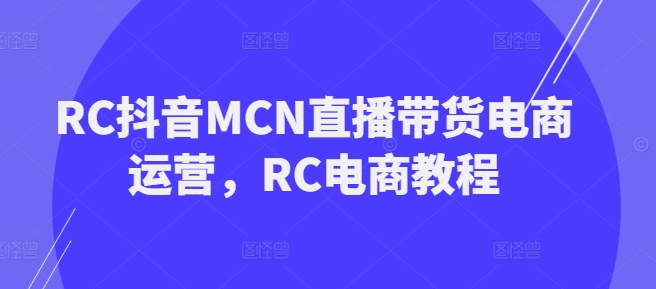 RC抖音MCN直播带货电商运营，RC电商教程-小齐资源库