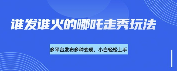 利用deepseek制作谁发谁火的哪吒2人物走秀视频，多平台发布多种变现-小齐资源库
