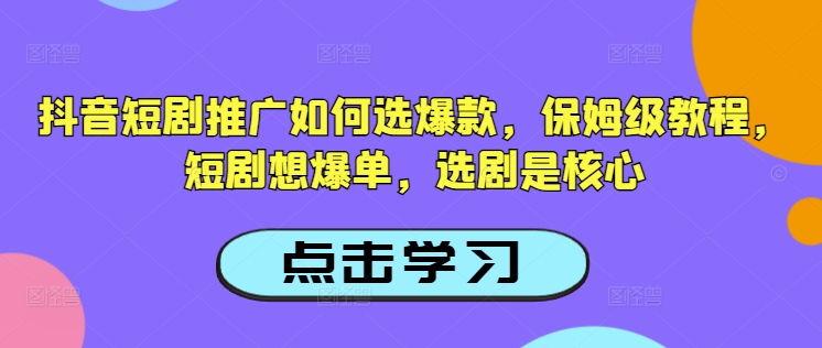 抖音短剧推广如何选爆款，保姆级教程，短剧想爆单，选剧是核心-小齐资源库