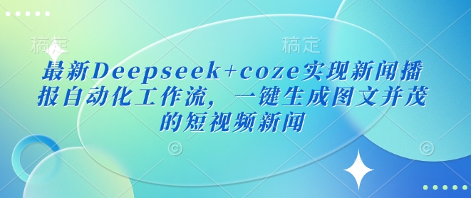 最新Deepseek+coze实现新闻播报自动化工作流，一键生成图文并茂的短视频新闻-小齐资源库