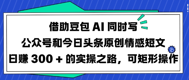 借助豆包AI同时写公众号和今日头条原创情感短文日入3张的实操之路，可矩形操作-小齐资源库