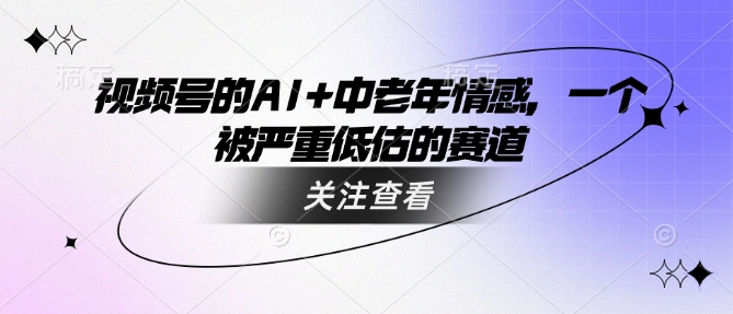 视频号的AI+中老年情感，一个被严重低估的赛道-小齐资源库